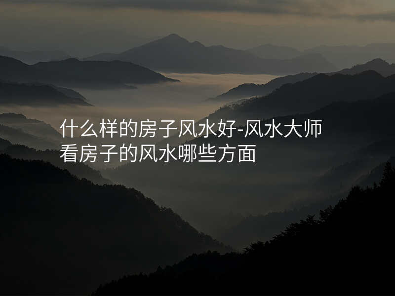 什么样的房子风水好-风水大师看房子的风水哪些方面