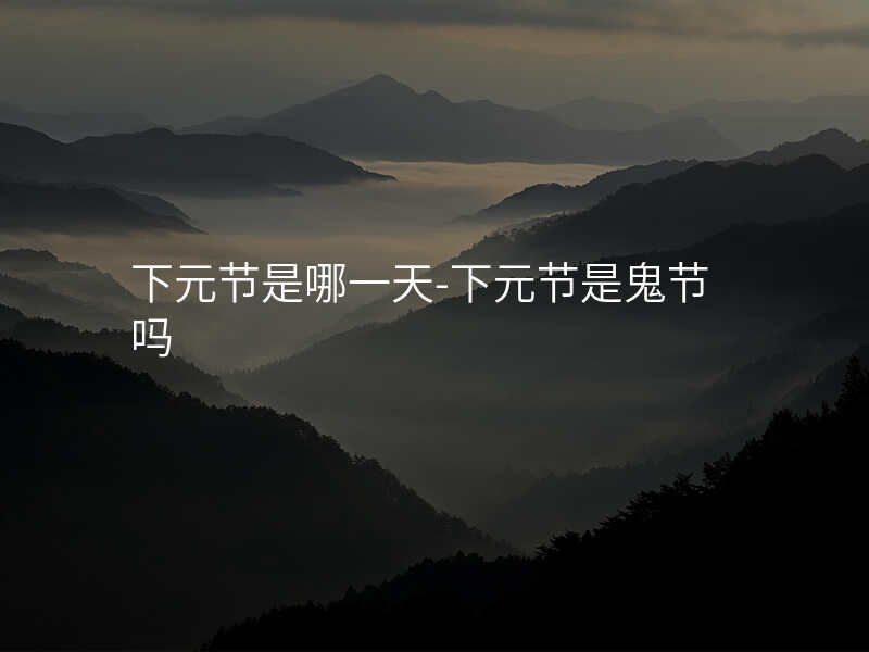 下元节是哪一天-下元节是鬼节吗