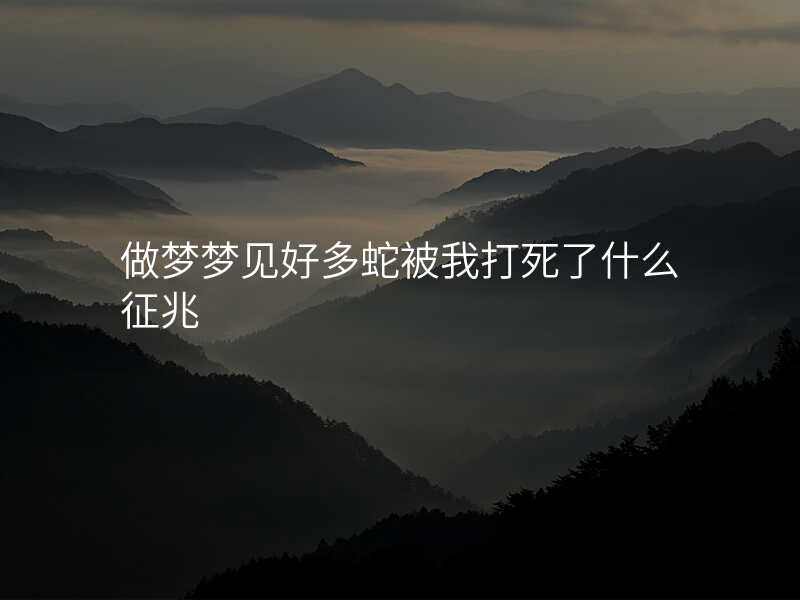做梦梦见好多蛇被我打死了什么征兆