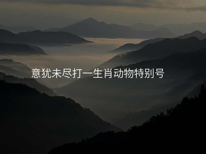 意犹未尽打一生肖动物特别号