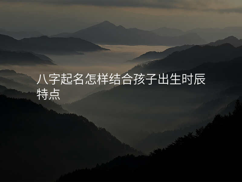 八字起名怎样结合孩子出生时辰特点