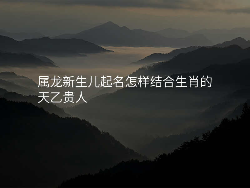 属龙新生儿起名怎样结合生肖的天乙贵人