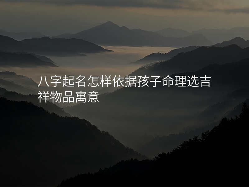 八字起名怎样依据孩子命理选吉祥物品寓意