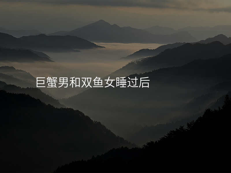 巨蟹男和双鱼女睡过后