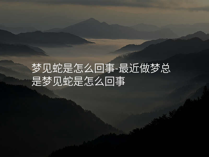 梦见蛇是怎么回事-最近做梦总是梦见蛇是怎么回事
