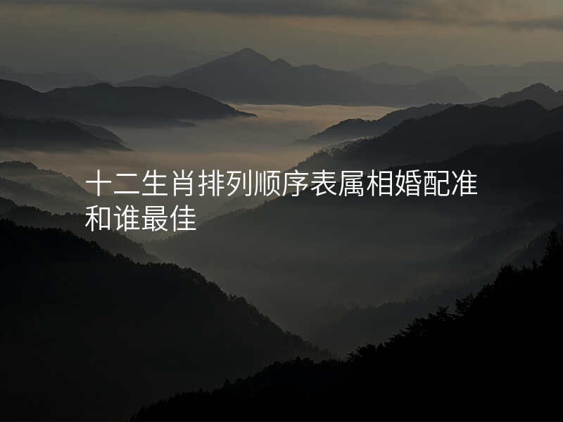 十二生肖排列顺序表属相婚配准和谁最佳