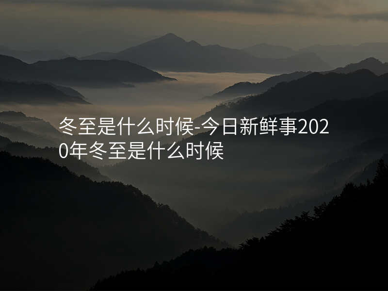 冬至是什么时候-今日新鲜事2020年冬至是什么时候
