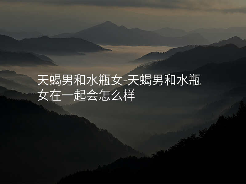 天蝎男和水瓶女-天蝎男和水瓶女在一起会怎么样