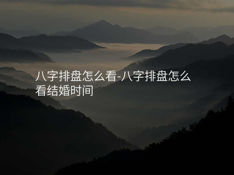 八字排盘怎么看-八字排盘怎么看结婚时间