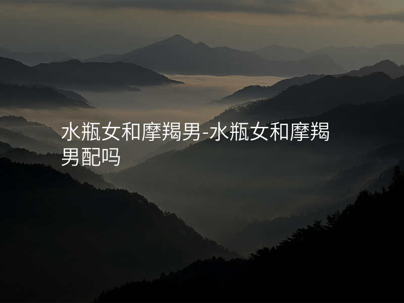 水瓶女和摩羯男-水瓶女和摩羯男配吗