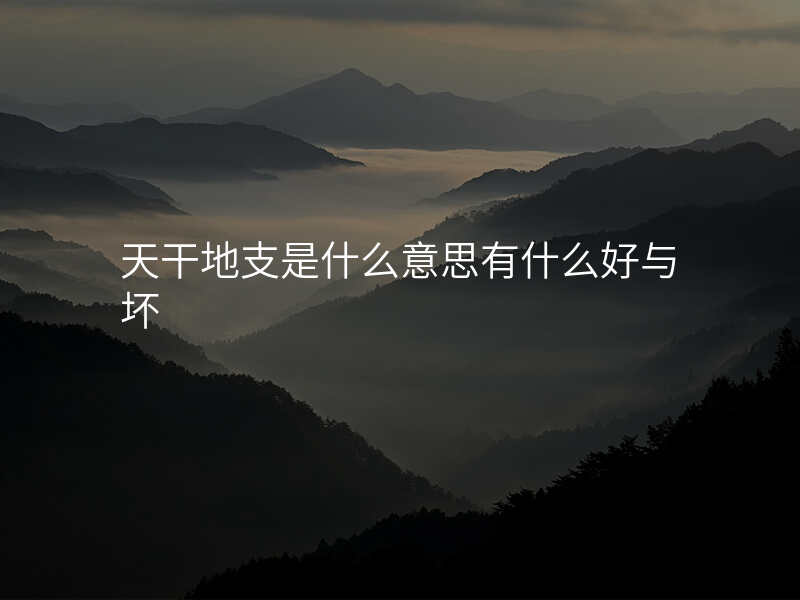 天干地支是什么意思有什么好与坏