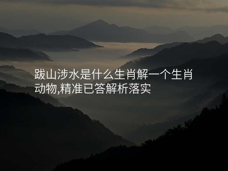 跋山涉水是什么生肖解一个生肖动物,精准已答解析落实