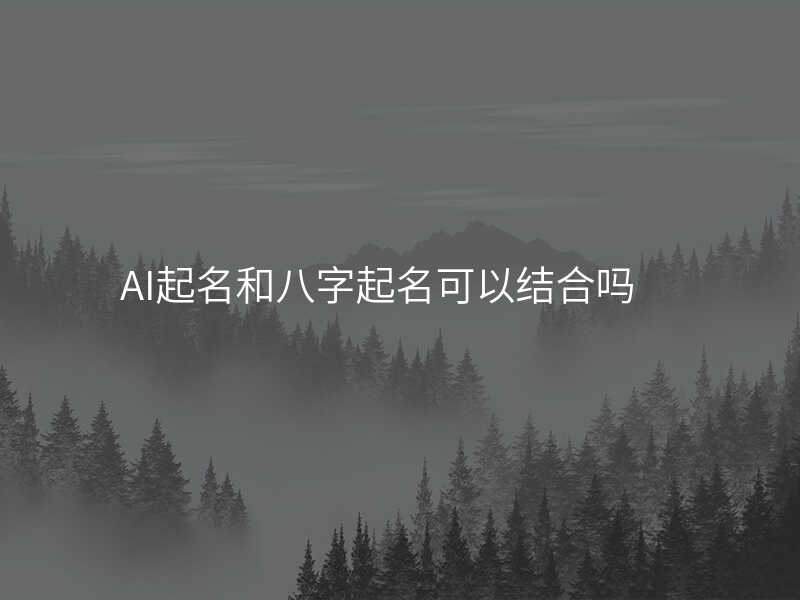 AI起名和八字起名可以结合吗