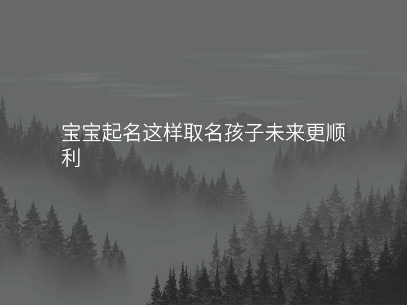 宝宝起名这样取名孩子未来更顺利