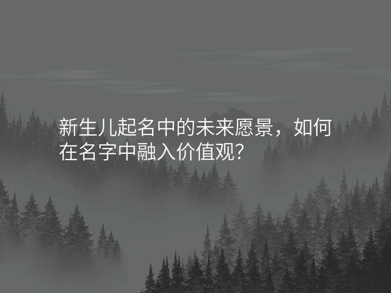 新生儿起名中的未来愿景,如何在名字中融入价值观?