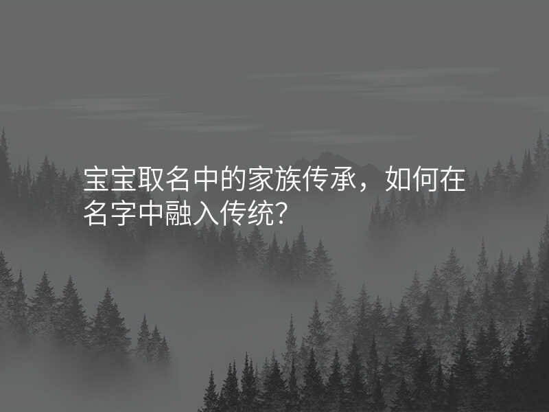 宝宝取名中的家族传承,如何在名字中融入传统?