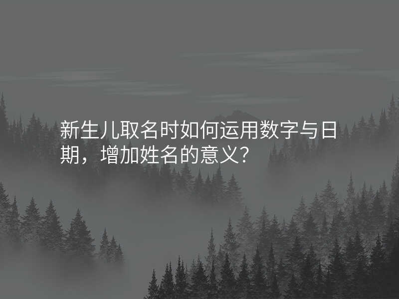 新生儿取名时如何运用数字与日期,增加姓名的意义?