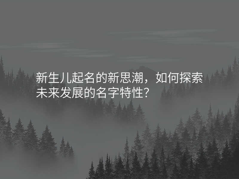 新生儿起名的新思潮,如何探索未来发展的名字特性?