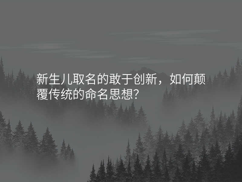 新生儿取名的敢于创新,如何颠覆传统的命名思想?