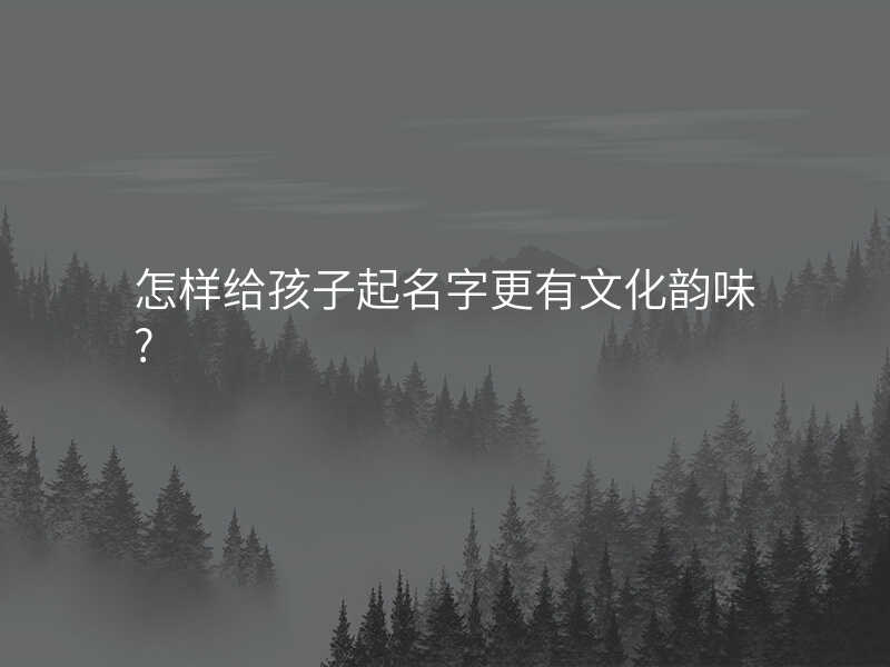 怎样给孩子起名字更有文化韵味?