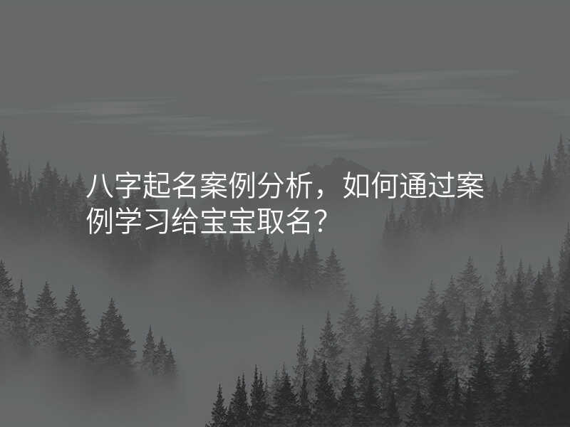 八字起名案例分析,如何通过案例学习给宝宝取名?