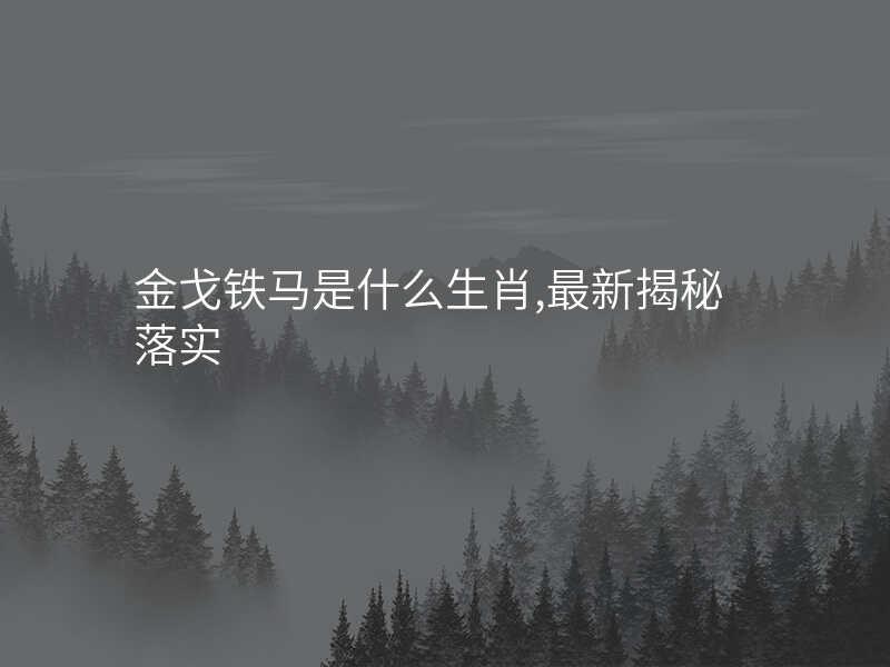 金戈铁马是什么生肖,最新揭秘落实