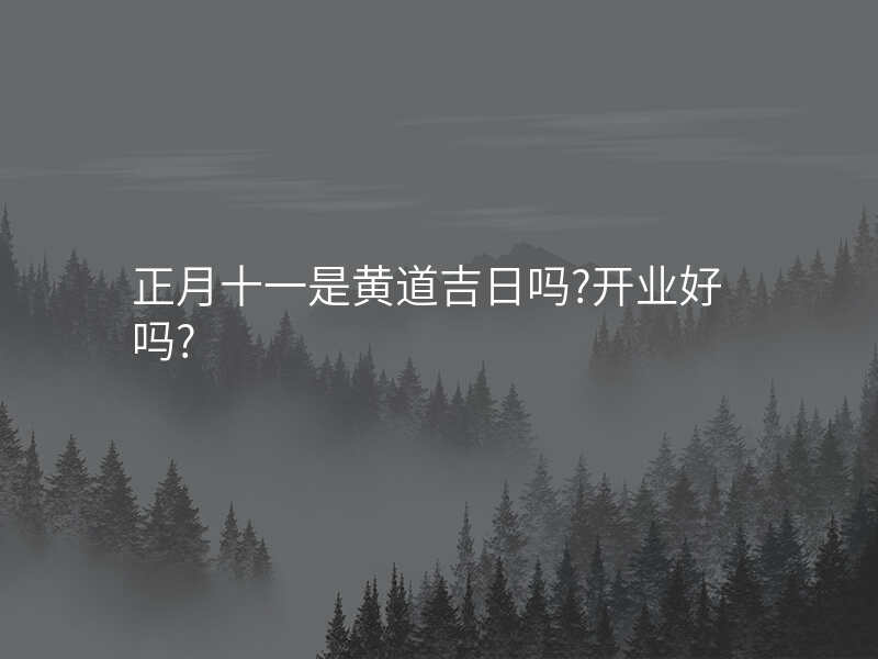 正月十一是黄道吉日吗?开业好吗?