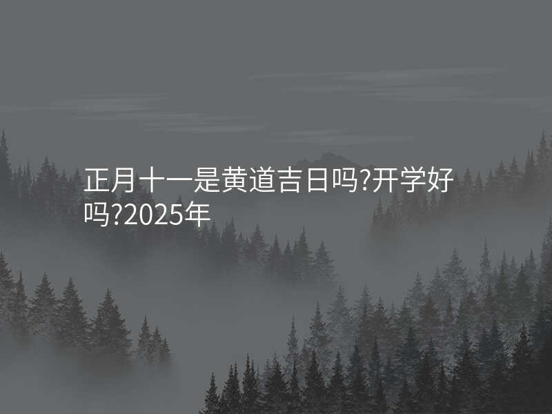 正月十一是黄道吉日吗?开学好吗?2025年
