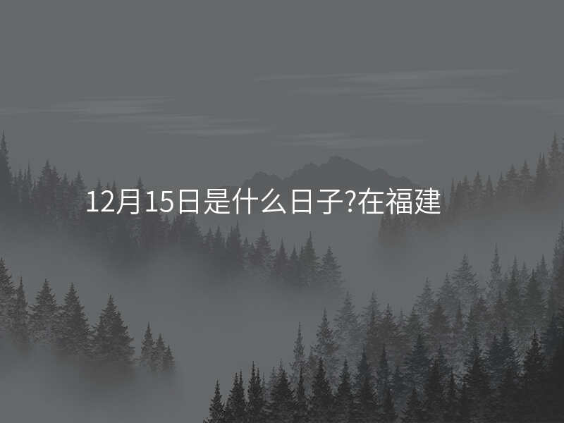12月15日是什么日子?在福建