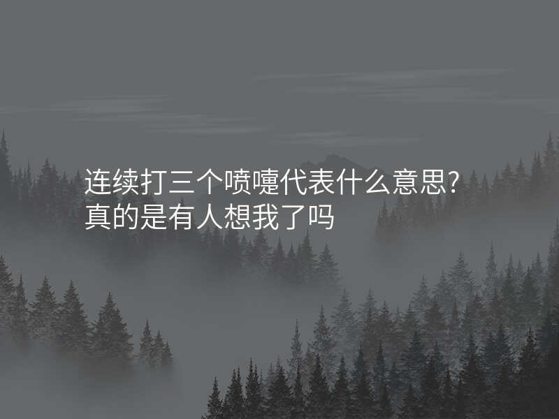 连续打三个喷嚏代表什么意思?真的是有人想我了吗