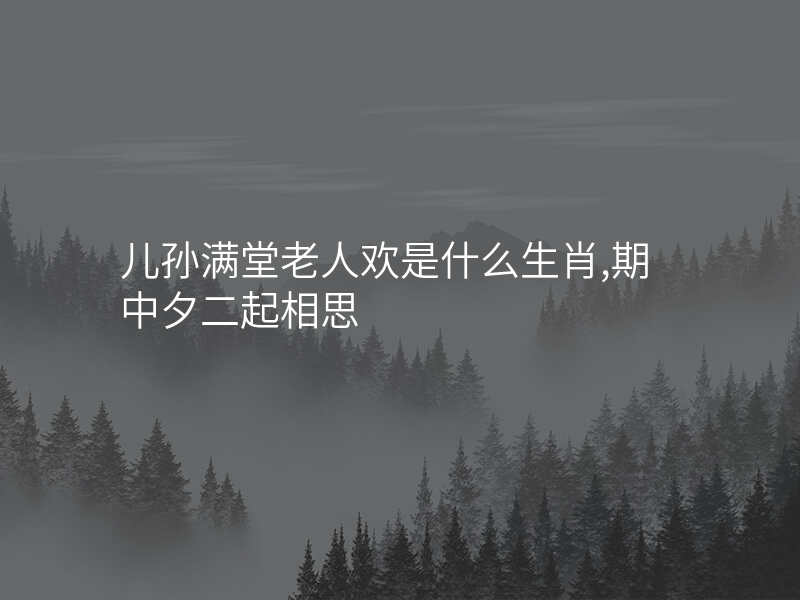 儿孙满堂老人欢是什么生肖,期中夕二起相思