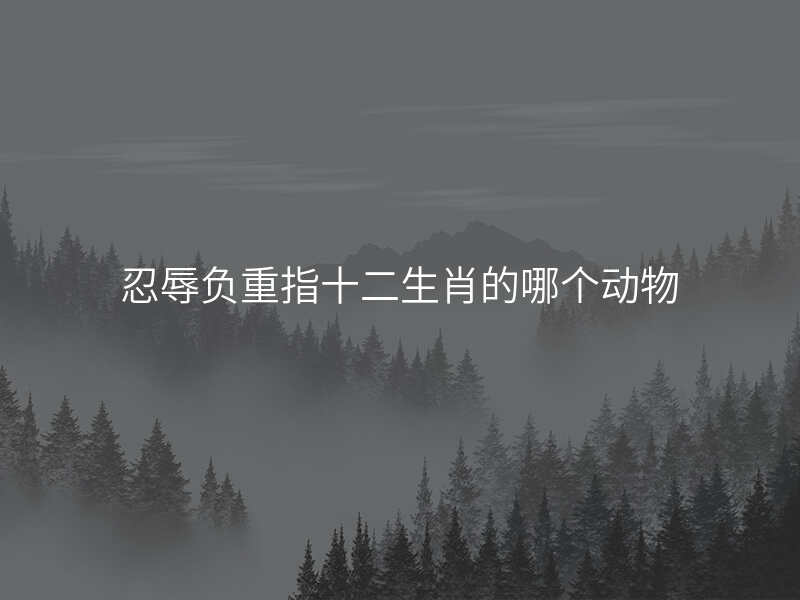 忍辱负重指十二生肖的哪个动物