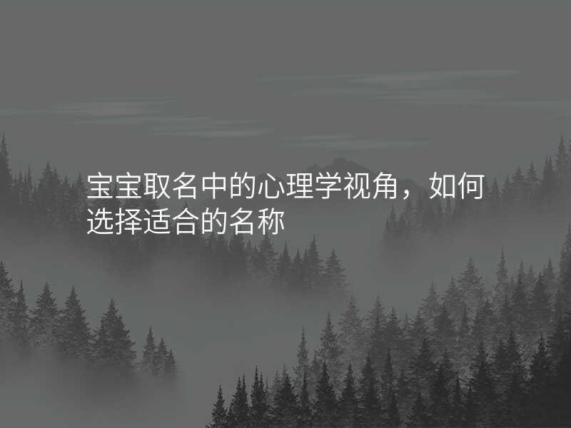 宝宝取名中的心理学视角,如何选择适合的名称