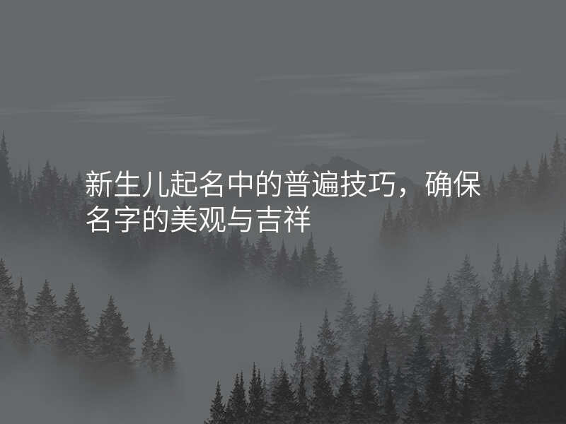 新生儿起名中的普遍技巧,确保名字的美观与吉祥