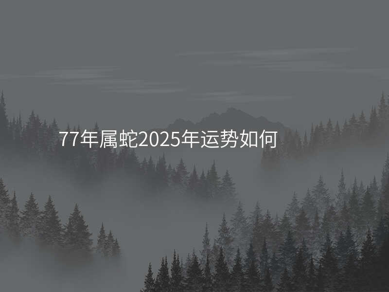 77年属蛇2025年运势如何