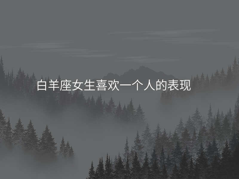 白羊座女生喜欢一个人的表现