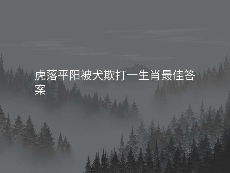虎落平阳被犬欺打一生肖最佳答案