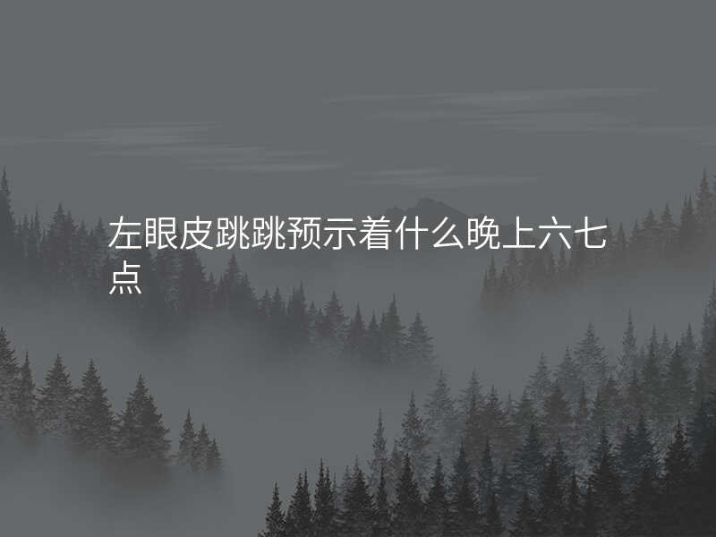 左眼皮跳跳预示着什么晚上六七点