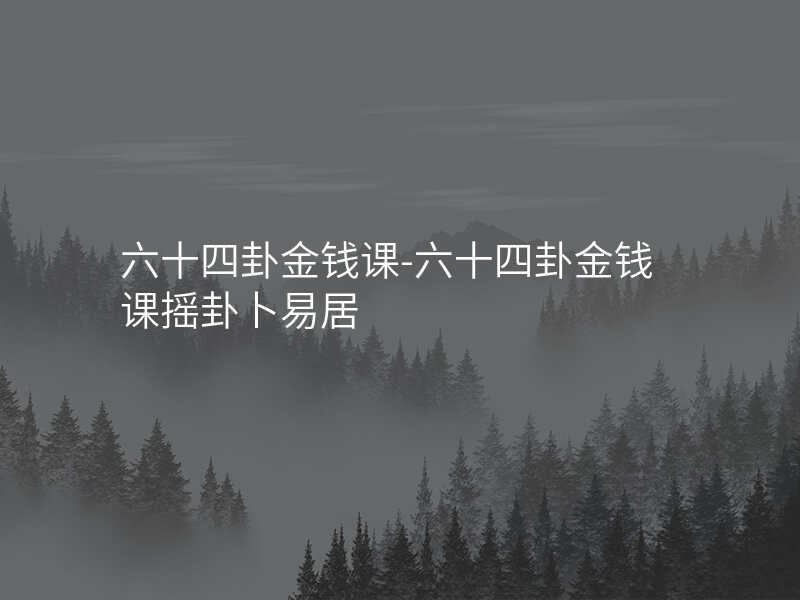 六十四卦金钱课-六十四卦金钱课摇卦卜易居