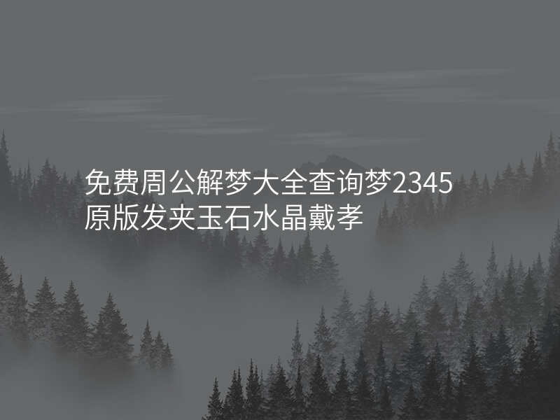 免费周公解梦大全查询梦2345原版发夹玉石水晶戴孝