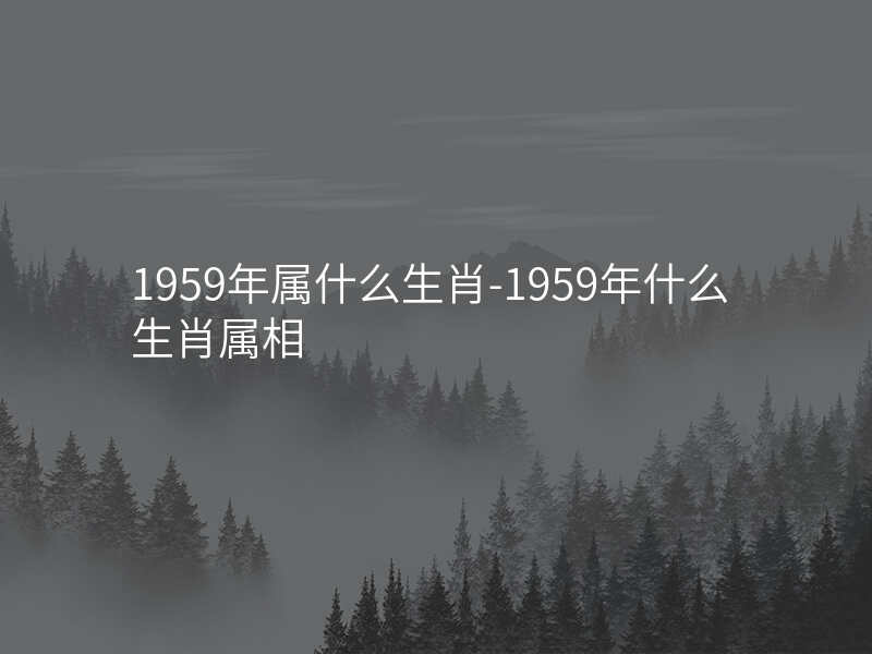 1959年属什么生肖-1959年什么生肖属相