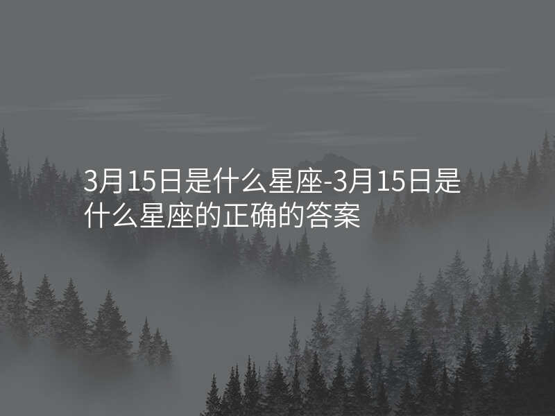 3月15日是什么星座-3月15日是什么星座的正确的答案