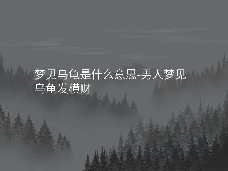梦见乌龟是什么意思-男人梦见乌龟发横财