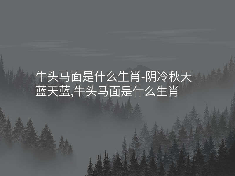 牛头马面是什么生肖-阴冷秋天蓝天蓝,牛头马面是什么生肖