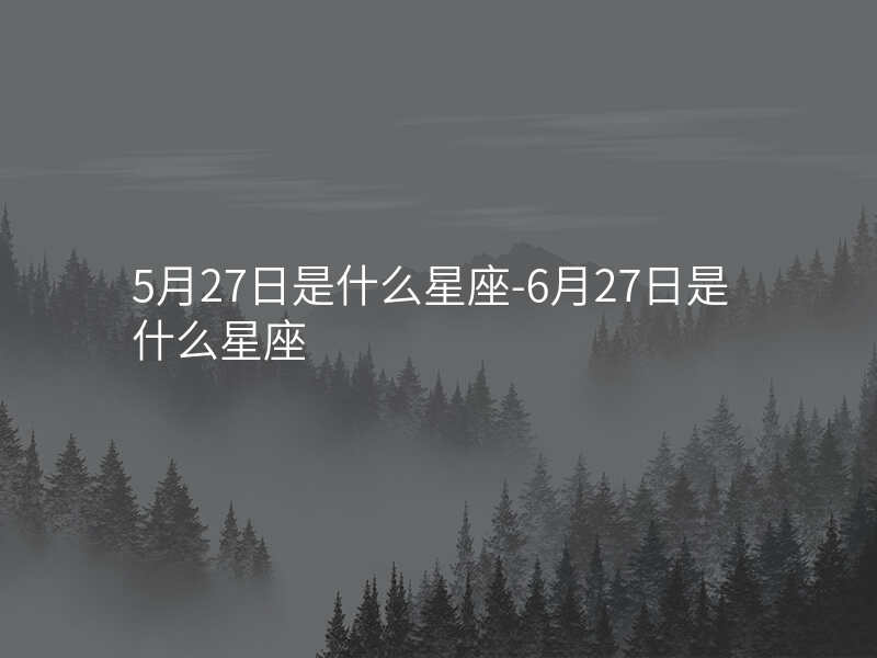 5月27日是什么星座-6月27日是什么星座