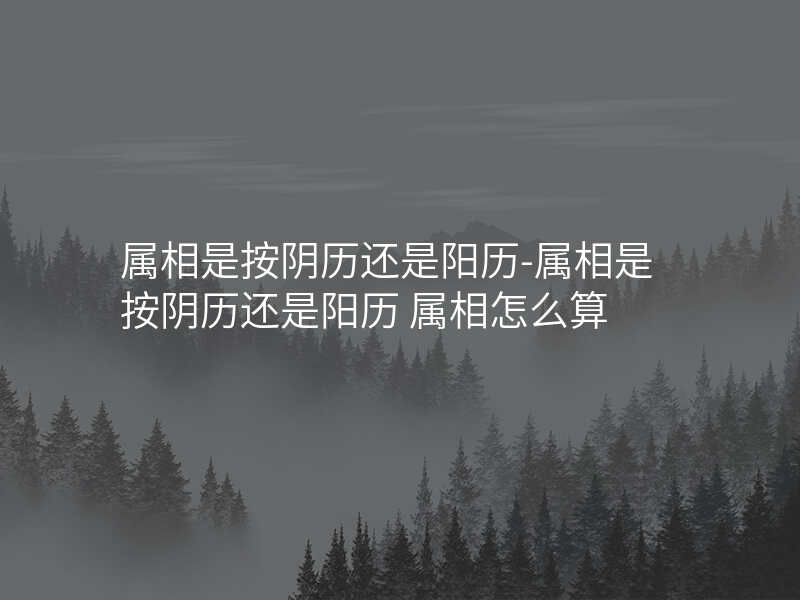属相是按阴历还是阳历-属相是按阴历还是阳历 属相怎么算