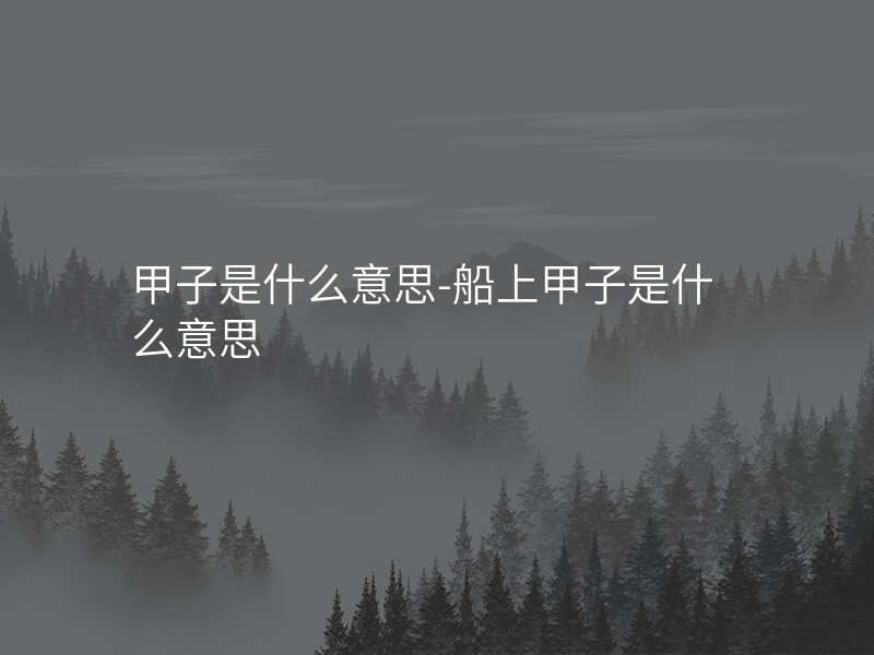 甲子是什么意思-船上甲子是什么意思