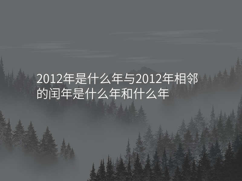 2012年是什么年与2012年相邻的闰年是什么年和什么年
