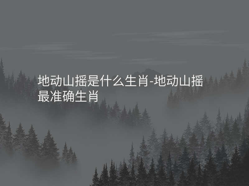 地动山摇是什么生肖-地动山摇最准确生肖