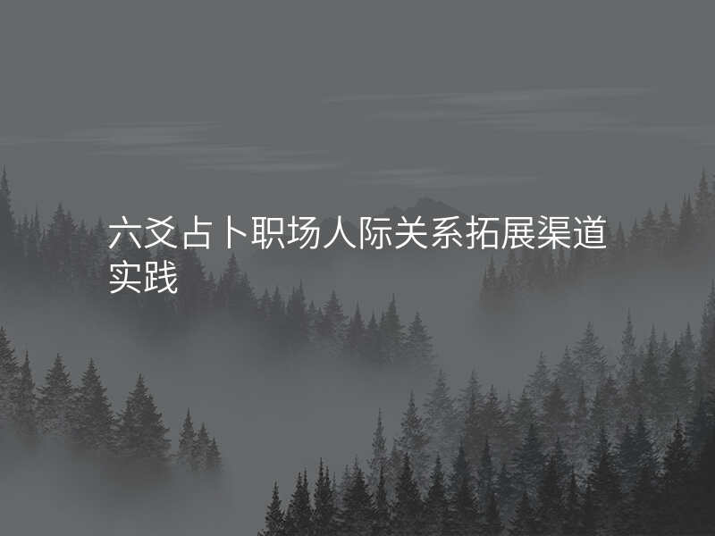 六爻占卜职场人际关系拓展渠道实践